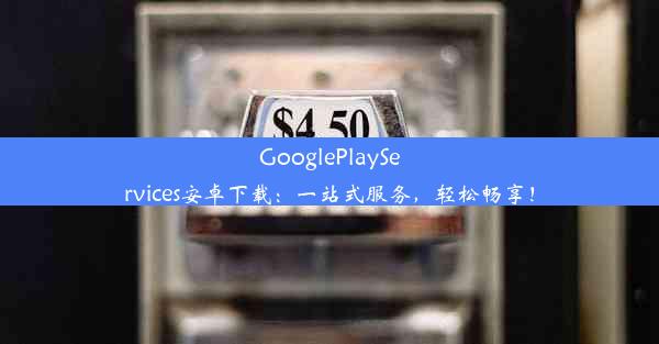 GooglePlayServices安卓下载：一站式服务，轻松畅享！