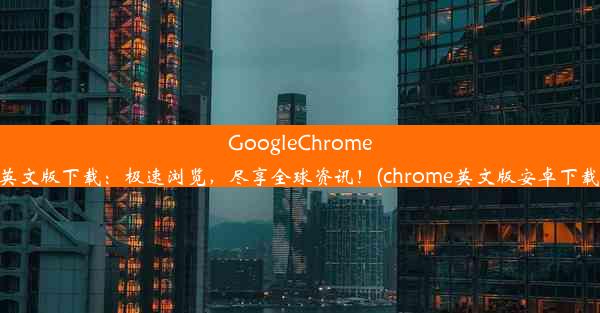 GoogleChrome英文版下载：极速浏览，尽享全球资讯！(chrome英文版安卓下载)