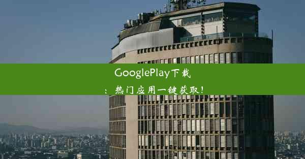 GooglePlay下载：热门应用一键获取！