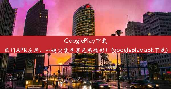 GooglePlay下载热门APK应用，一键安装尽享无限精彩！(googleplay apk下载)