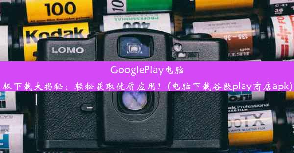 GooglePlay电脑版下载大揭秘：轻松获取优质应用！(电脑下载谷歌play商店apk)