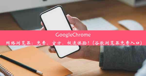 GoogleChrome网络浏览器：免费、官方、极速体验！(谷歌浏览器免费入口)