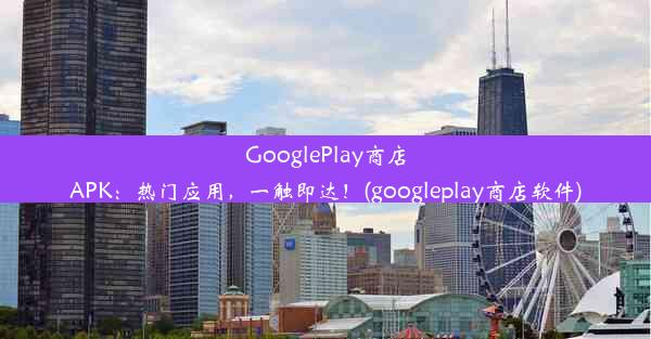 GooglePlay商店APK：热门应用，一触即达！(googleplay商店软件)