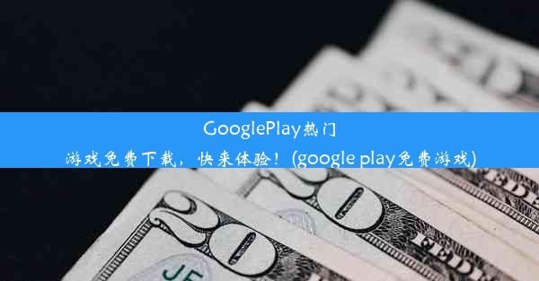 GooglePlay热门游戏免费下载，快来体验！(google play免费游戏)