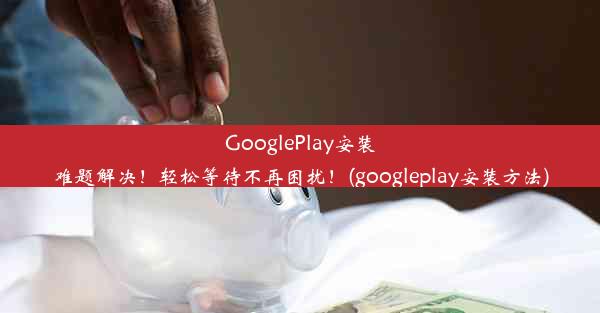 GooglePlay安装难题解决！轻松等待不再困扰！(googleplay安装方法)