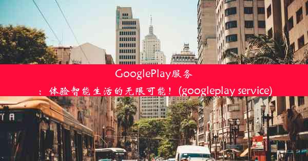 GooglePlay服务：体验智能生活的无限可能！(googleplay service)