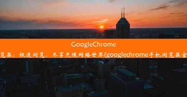 GoogleChrome手机浏览器：极速浏览，尽享无限网络世界(googlechrome手机浏览器官方下载)