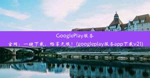 GooglePlay服务官网：一键下载，畅享无限！(googleplay服务app下载v21)