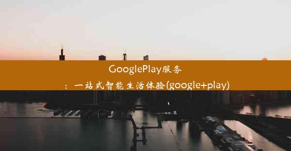 GooglePlay服务：一站式智能生活体验(google+play)