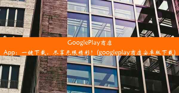 GooglePlay商店App：一键下载，尽享无限精彩！(googleplay商店安卓版下载)