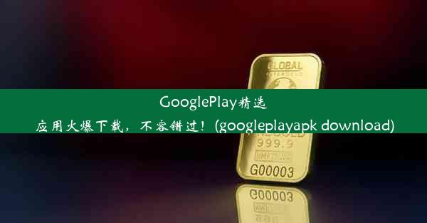 GooglePlay精选应用火爆下载，不容错过！(googleplayapk download)