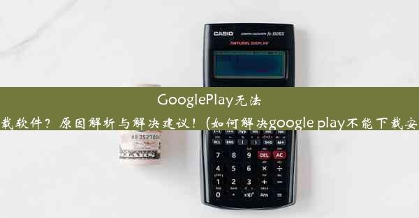 GooglePlay无法下载软件？原因解析与解决建议！(如何解决google play不能下载安装)