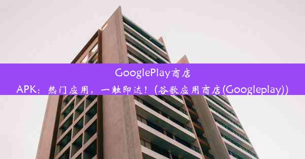 GooglePlay商店APK：热门应用，一触即达！(谷歌应用商店(Googleplay))