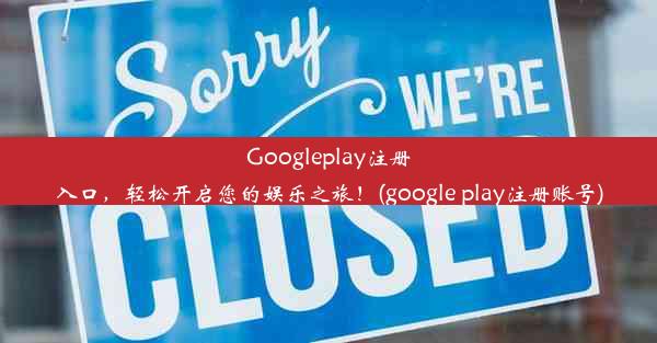 Googleplay注册入口，轻松开启您的娱乐之旅！(google play注册账号)