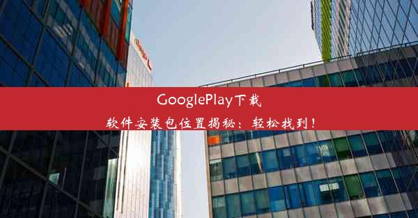 GooglePlay下载软件安装包位置揭秘：轻松找到！