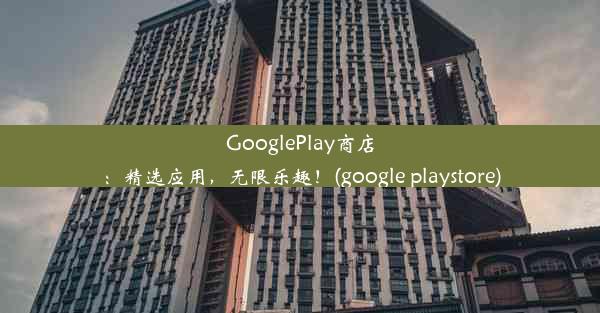 GooglePlay商店：精选应用，无限乐趣！(google playstore)