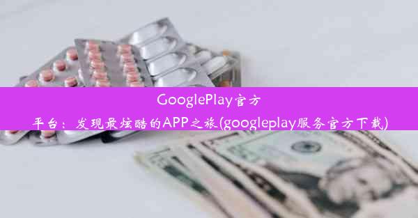 GooglePlay官方平台：发现最炫酷的APP之旅(googleplay服务官方下载)