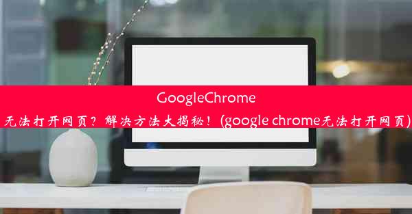 GoogleChrome无法打开网页？解决方法大揭秘！(google chrome无法打开网页)