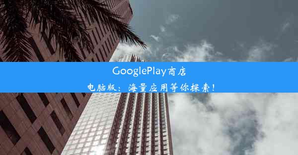 GooglePlay商店电脑版：海量应用等你探索！