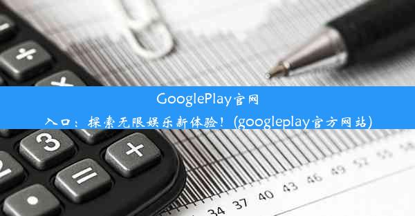 GooglePlay官网入口：探索无限娱乐新体验！(googleplay官方网站)