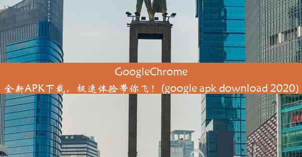 GoogleChrome全新APK下载，极速体验带你飞！(google apk download 2020)