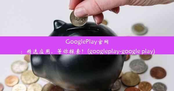 GooglePlay官网：精选应用，等你探索！(googleplay-google play)