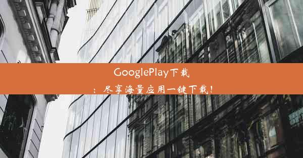 GooglePlay下载：尽享海量应用一键下载！