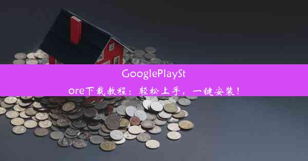 GooglePlayStore下载教程：轻松上手，一键安装！