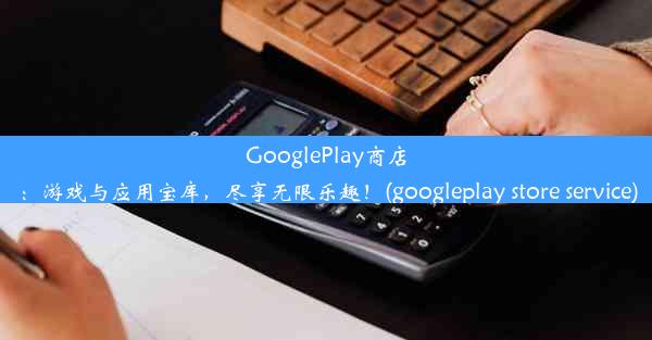 GooglePlay商店：游戏与应用宝库，尽享无限乐趣！(googleplay store service)