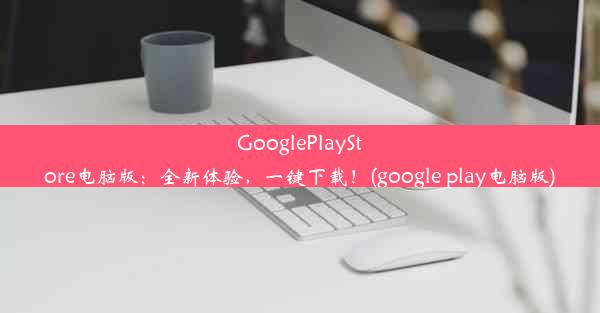 GooglePlayStore电脑版：全新体验，一键下载！(google play电脑版)