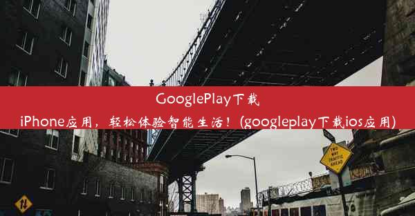 GooglePlay下载iPhone应用，轻松体验智能生活！(googleplay下载ios应用)