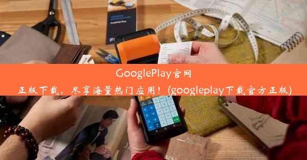 GooglePlay官网正版下载，尽享海量热门应用！(googleplay下载官方正版)