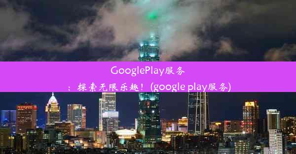 GooglePlay服务：探索无限乐趣！(google play服务)