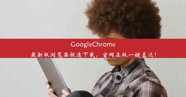 GoogleChrome最新版浏览器极速下载，官网正版一键直达！