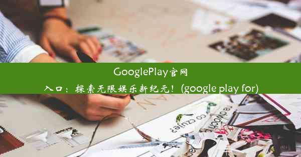 GooglePlay官网入口：探索无限娱乐新纪元！(google play for)