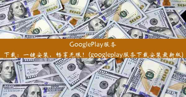 GooglePlay服务下载：一键安装，畅享无限！(googleplay服务下载安装最新版)