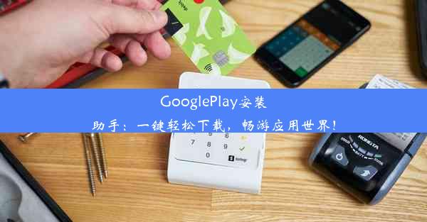 GooglePlay安装助手：一键轻松下载，畅游应用世界！