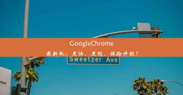 GoogleChrome最新版：更快、更稳、体验升级！