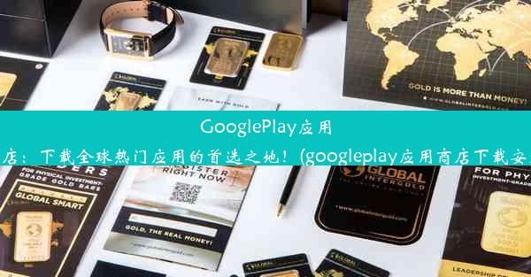 GooglePlay应用商店：下载全球热门应用的首选之地！(googleplay应用商店下载安装)