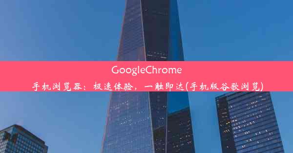 GoogleChrome手机浏览器：极速体验，一触即达(手机版谷歌浏览)