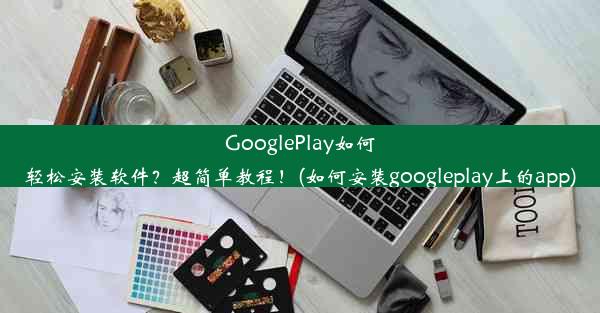 GooglePlay如何轻松安装软件？超简单教程！(如何安装googleplay上的app)