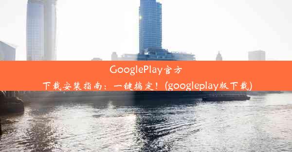 GooglePlay官方下载安装指南：一键搞定！(googleplay版下载)