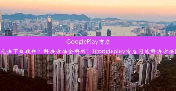 GooglePlay商店无法下载软件？解决方法全解析！(googleplay商店闪退解决方法)