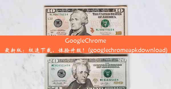 GoogleChrome最新版：极速下载，体验升级！(googlechromeapkdownload)