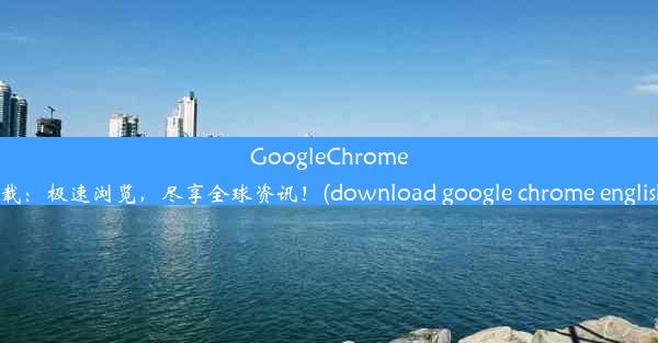 GoogleChrome英文版下载：极速浏览，尽享全球资讯！(download google chrome englis