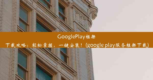 GooglePlay框架下载攻略：轻松掌握，一键安装！(google play服务框架下载)