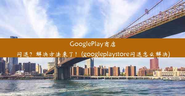 GooglePlay商店闪退？解决方法来了！(googleplaystore闪退怎么解决)