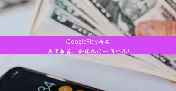 GooglePlay精品应用推荐，全球热门一网打尽！