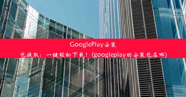 GooglePlay安装包提取：一键轻松下载！(googleplay的安装包在哪)