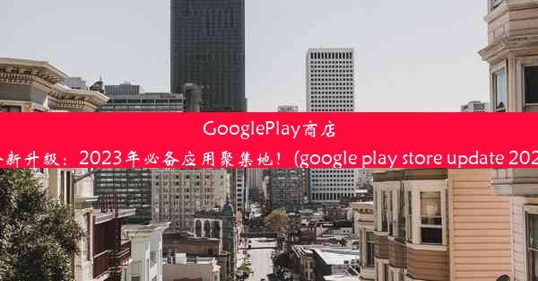 GooglePlay商店全新升级：2023年必备应用聚集地！(google play store update 2021